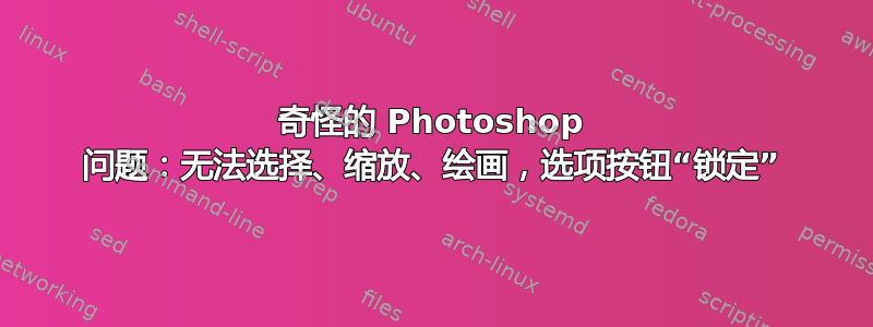 奇怪的 Photoshop 问题：无法选择、缩放、绘画，选项按钮“锁定”