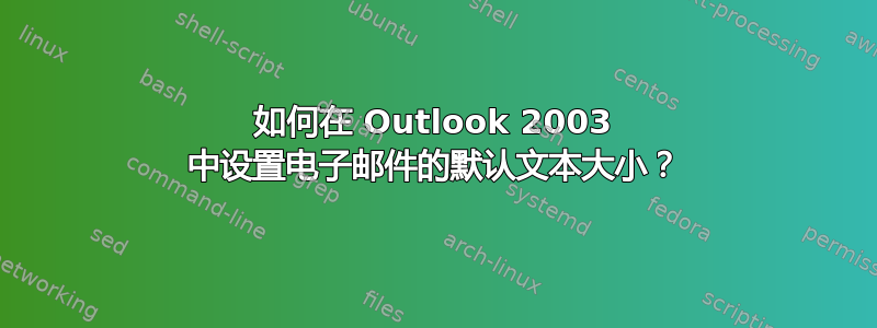 如何在 Outlook 2003 中设置电子邮件的默认文本大小？