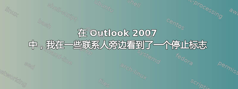 在 Outlook 2007 中，我在一些联系人旁边看到了一个停止标志