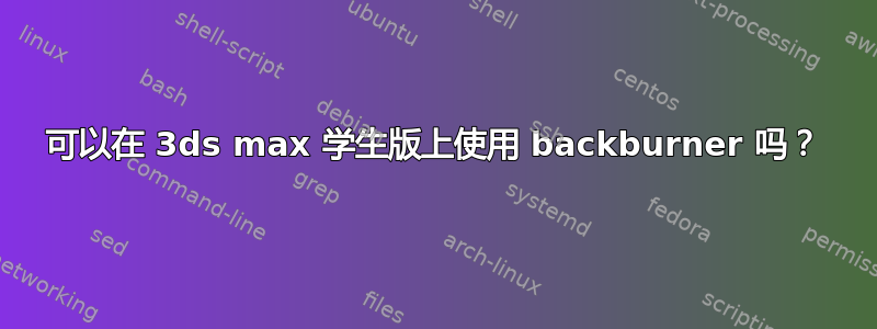 可以在 3ds max 学生版上使用 backburner 吗？