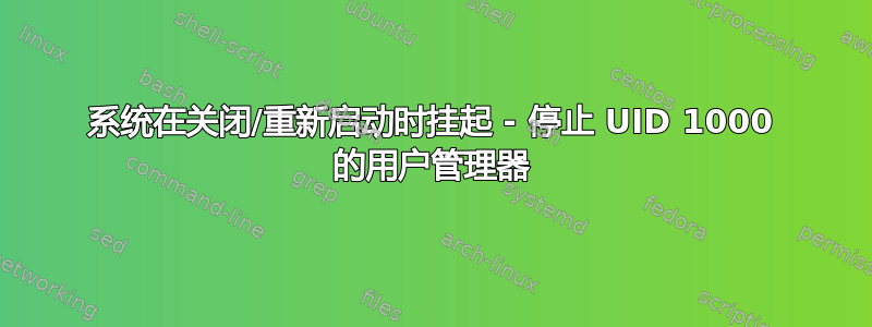 系统在关闭/重新启动时挂起 - 停止 UID 1000 的用户管理器