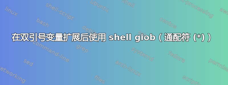 在双引号变量扩展后使用 shell glob（通配符 (*)）