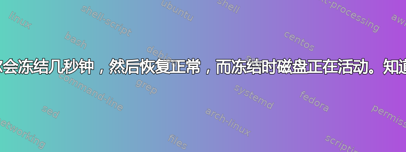 计算机偶尔会冻结几秒钟，然后恢复正常，而冻结时磁盘正在活动。知道原因吗？