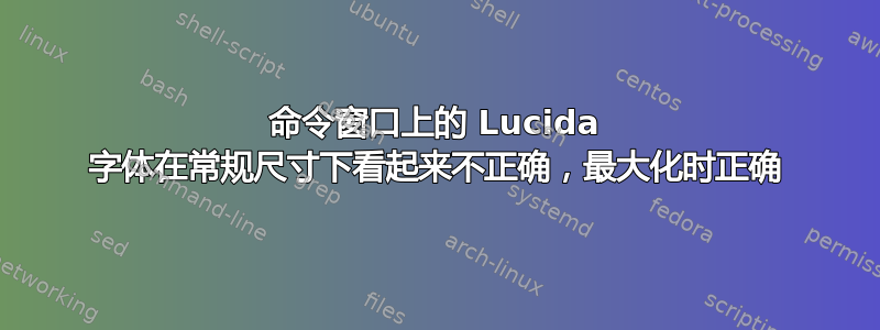 命令窗口上的 Lucida 字体在常规尺寸下看起来不正确，最大化时正确