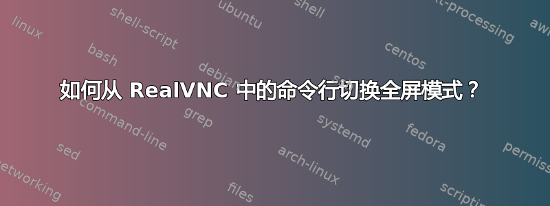 如何从 RealVNC 中的命令行切换全屏模式？