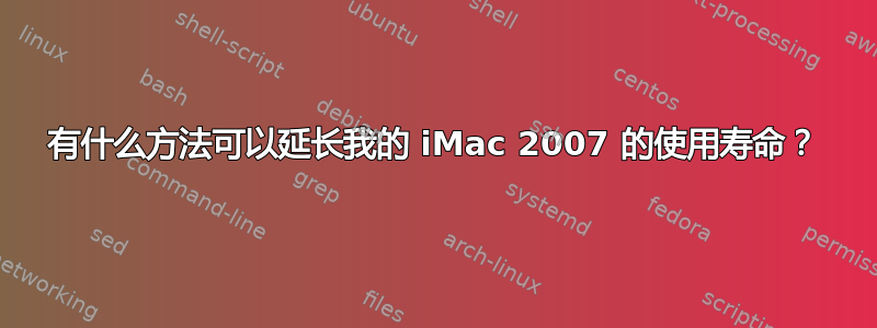 有什么方法可以延长我的 iMac 2007 的使用寿命？