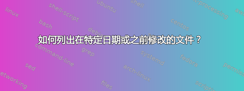 如何列出在特定日期或之前修改的文件？