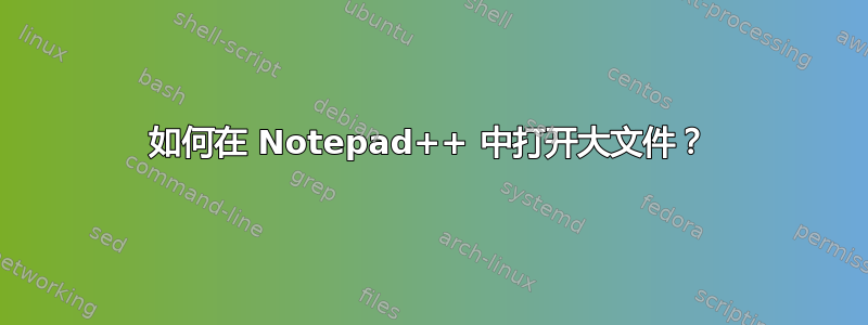 如何在 Notepad++ 中打开大文件？