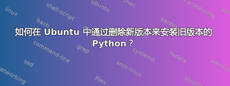 如何在 Ubuntu 中通过删除新版本来安装旧版本的 Python？