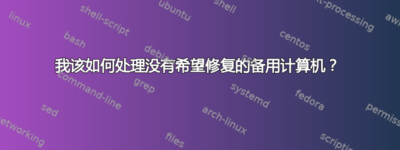 我该如何处理没有希望修复的备用计算机？