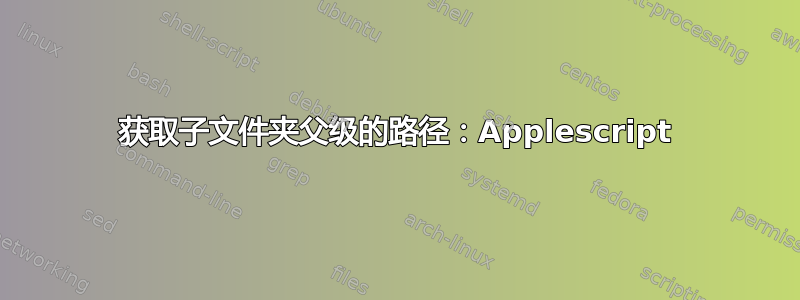 获取子文件夹父级的路径：Applescript