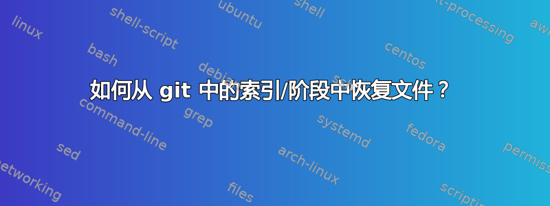 如何从 git 中的索引/阶段中恢复文件？