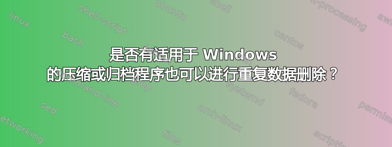 是否有适用于 Windows 的压缩或归档程序也可以进行重复数据删除？