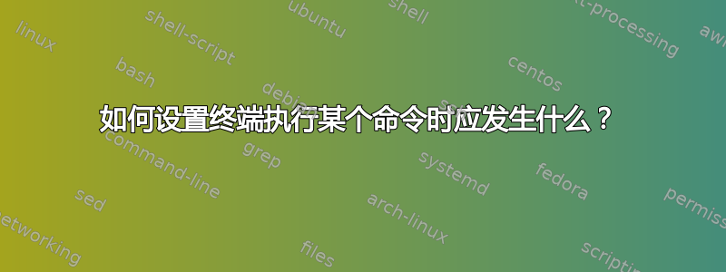 如何设置终端执行某个命令时应发生什么？