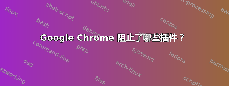 Google Chrome 阻止了哪些插件？