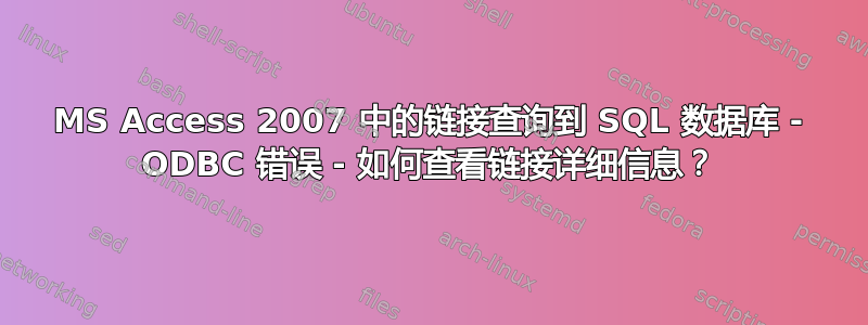 MS Access 2007 中的链接查询到 SQL 数据库 - ODBC 错误 - 如何查看链接详细信息？