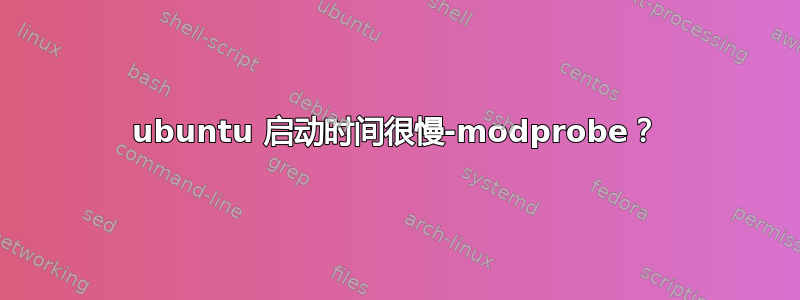 ubuntu 启动时间很慢-modprobe？