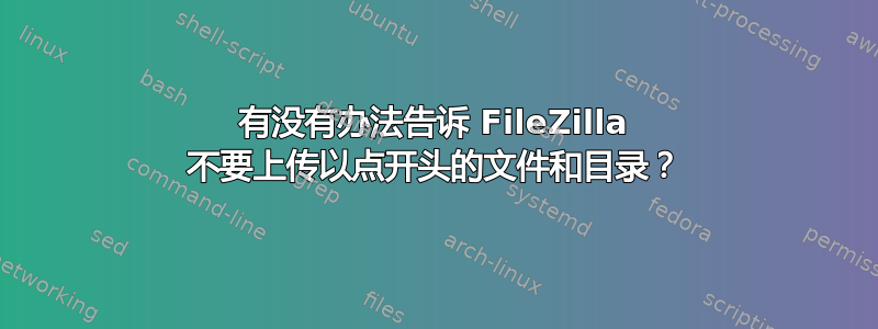 有没有办法告诉 FileZilla 不要上传以点开头的文件和目录？