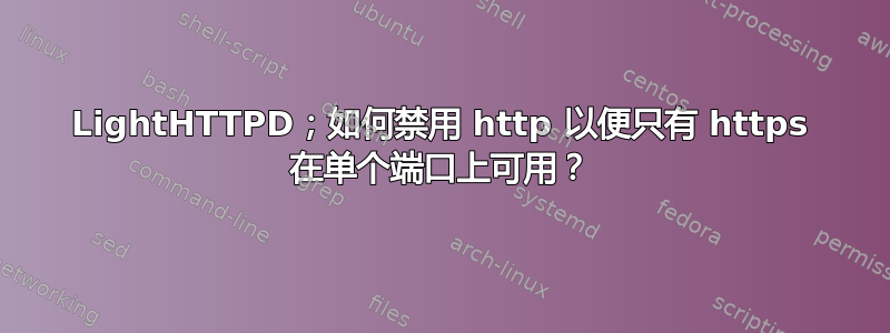 LightHTTPD；如何禁用 http 以便只有 https 在单个端口上可用？