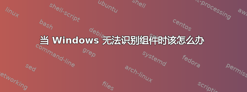 当 Windows 无法识别组件时该怎么办