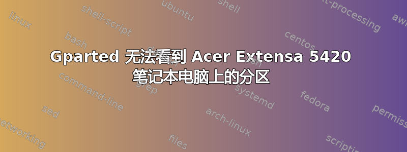 Gparted 无法看到 Acer Extensa 5420 笔记本电脑上的分区