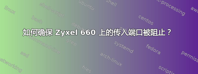 如何确保 Zyxel 660 上的传入端口被阻止？