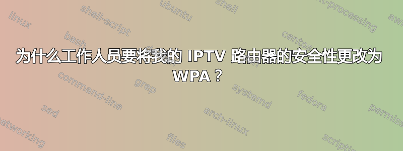 为什么工作人员要将我的 IPTV 路由器的安全性更改为 WPA？