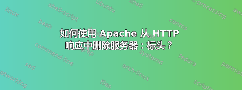 如何使用 Apache 从 HTTP 响应中删除服务器：标头？