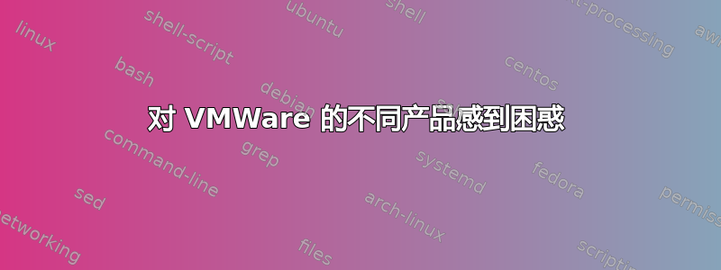 对 VMWare 的不同产品感到困惑