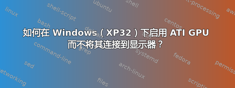 如何在 Windows（XP32）下启用 ATI GPU 而不将其连接到显示器？