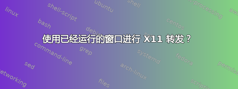 使用已经运行的窗口进行 X11 转发？