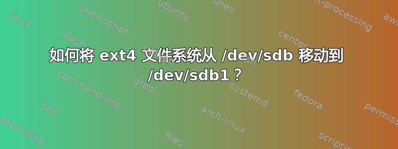 如何将 ext4 文件系统从 /dev/sdb 移动到 /dev/sdb1？