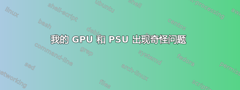 我的 GPU 和 PSU 出现奇怪问题