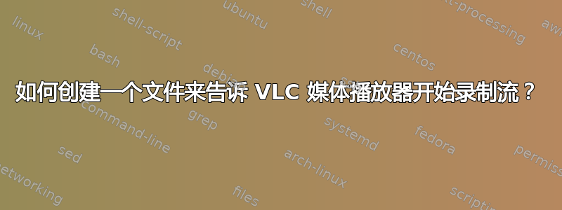 如何创建一个文件来告诉 VLC 媒体播放器开始录制流？