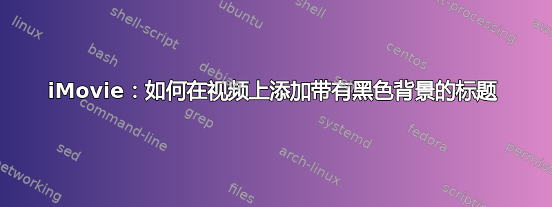 iMovie：如何在视频上添加带有黑色背景的标题