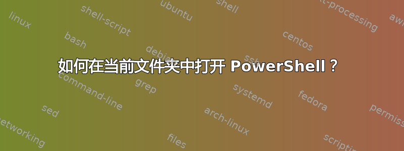 如何在当前文件夹中打开 PowerShell？