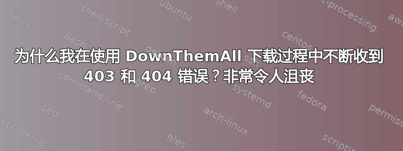 为什么我在使用 DownThemAll 下载过程中不断收到 403 和 404 错误？非常令人沮丧