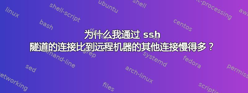 为什么我通过 ssh 隧道的连接比到远程机器的其他连接慢得多？