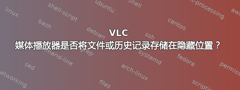 VLC 媒体播放器是否将文件或历史记录存储在隐藏位置？