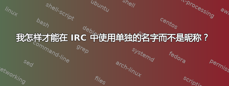 我怎样才能在 IRC 中使用单独的名字而不是昵称？