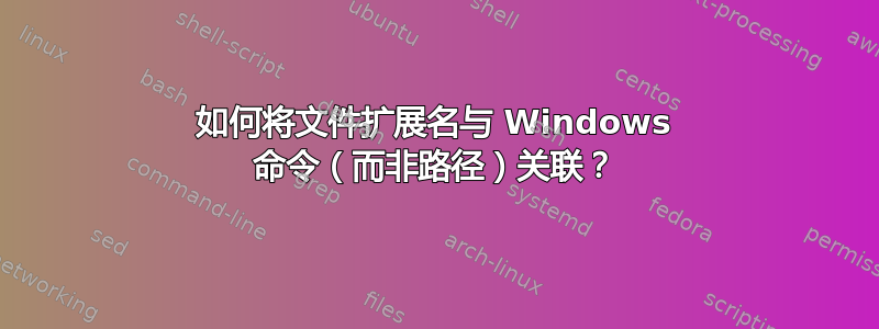 如何将文件扩展名与 Windows 命令（而非路径）关联？