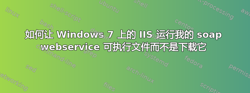 如何让 Windows 7 上的 IIS 运行我的 soap webservice 可执行文件而不是下载它