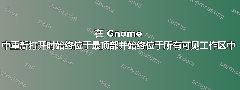 在 Gnome 中重新打开时始终位于最顶部并始终位于所有可见工作区中