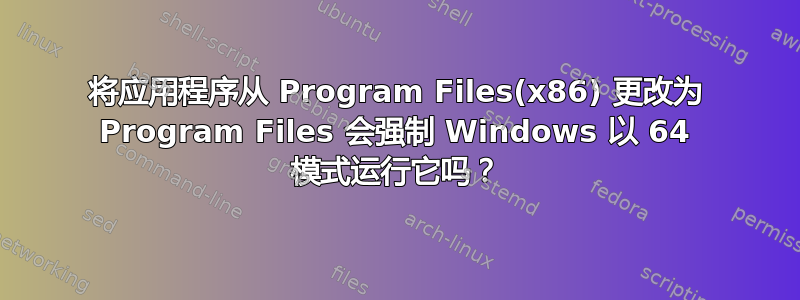 将应用程序从 Program Files(x86) 更改为 Program Files 会强制 Windows 以 64 模式运行它吗？