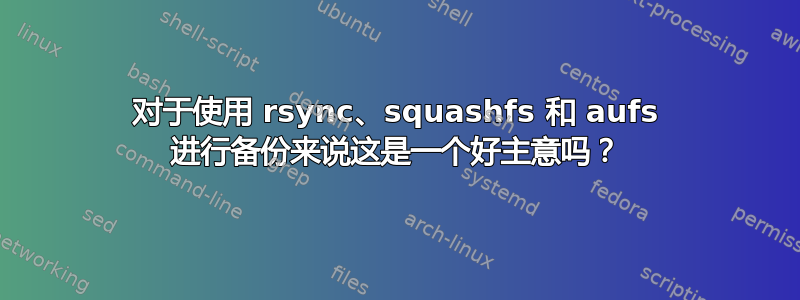 对于使用 rsync、squashfs 和 aufs 进行备份来说这是一个好主意吗？