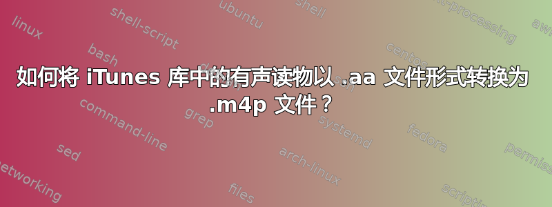 如何将 iTunes 库中的有声读物以 .aa 文件形式转换为 .m4p 文件？