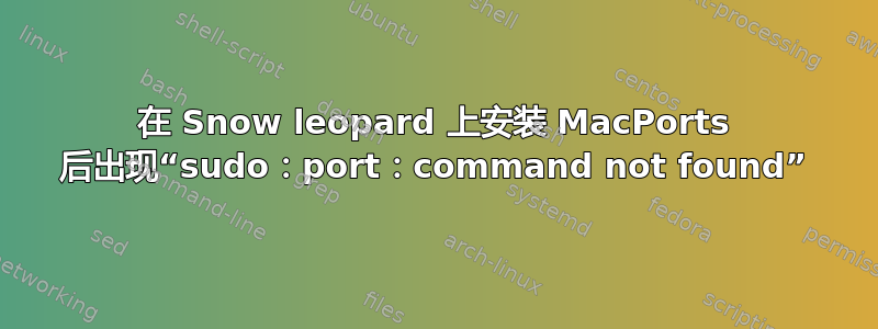 在 Snow leopard 上安装 MacPorts 后出现“sudo：port：command not found”