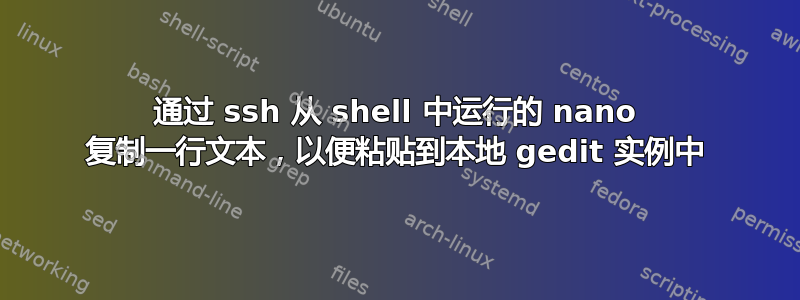 通过 ssh 从 shell 中运行的 nano 复制一行文本，以便粘贴到本地 gedit 实例中