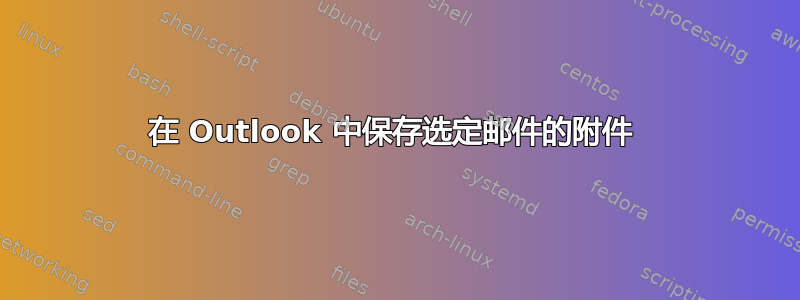 在 Outlook 中保存选定邮件的附件 