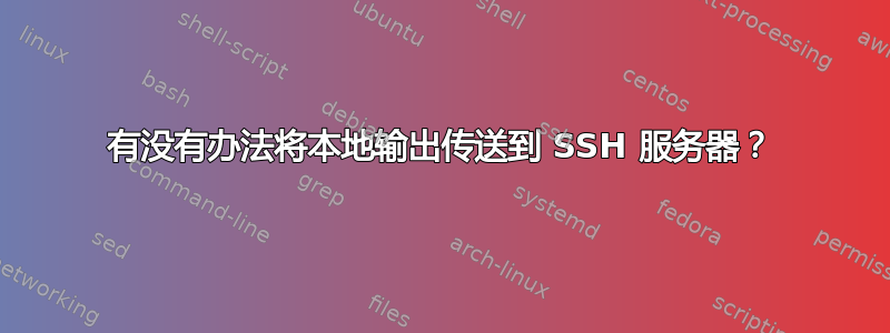 有没有办法将本地输出传送到 SSH 服务器？